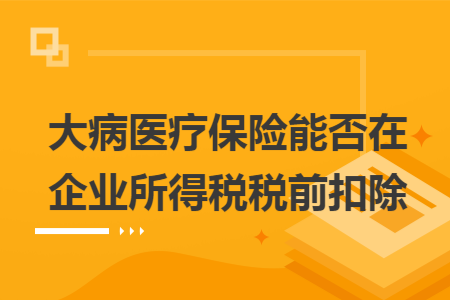 大病医疗保险能否在企业所得税税前扣除