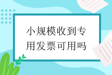 小规模收到专用发票可用吗  导读: