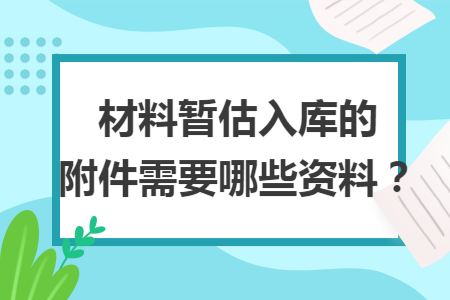 材料暂估入库的附件需要哪些资料？