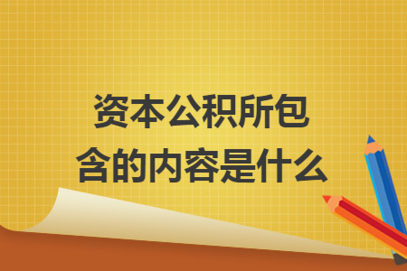 资本公积所包含的内容是什么 资本公积所包含的内容是什么