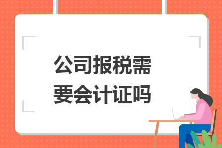 公司报税需要会计证吗 公司报税需要会计证吗