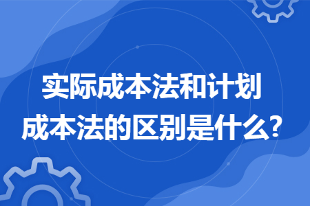 实际成本法和计划成本法的区别是什么?