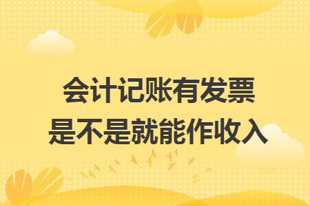 会计记账有发票是不是就能作收入