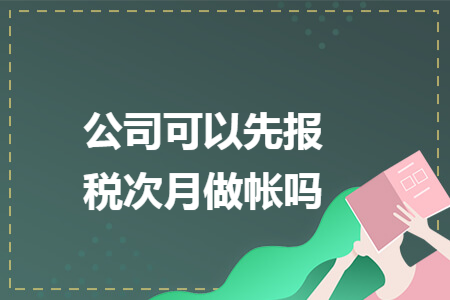 公司可以先报税次月做帐吗