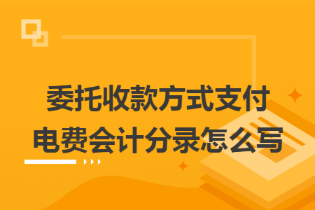 委托收款方式支付电费会计分录怎么写