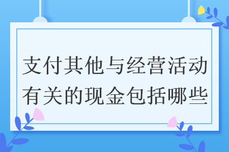 支付其他与经营活动有关的现金包括哪些