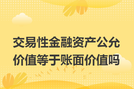交易性金融资产公允价值等于账面价值吗