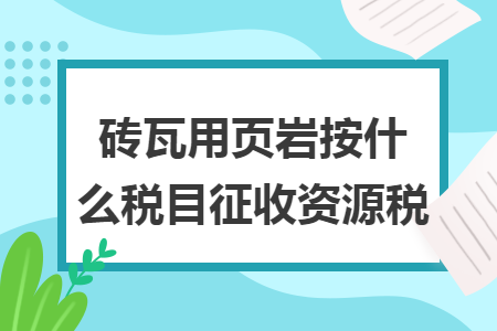 砖瓦用页岩按什么税目征收资源税 砖瓦用页岩按什么税目征收资源税