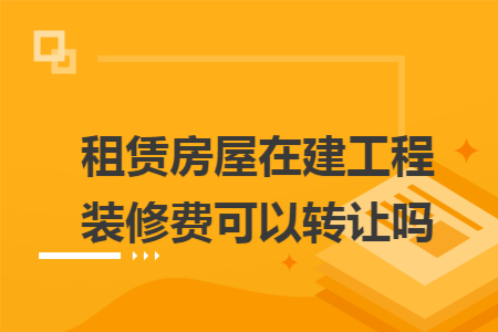 租赁房屋在建工程装修费可以转让吗