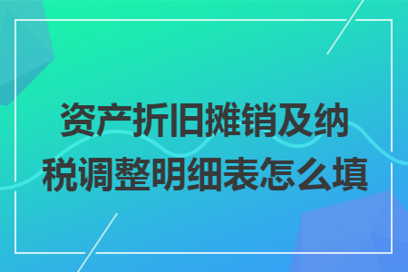 资产折旧摊销及纳税调整明细表怎么填 资产折旧摊销及纳税调整明细表怎么填