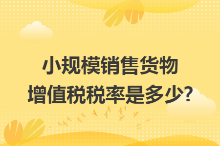 小规模销售货物增值税税率是多少?