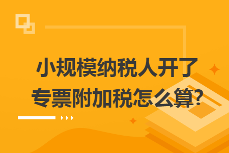 小规模纳税人开了专票附加税怎么算?