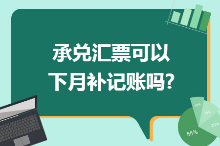 承兑汇票可以下月补记账吗?
