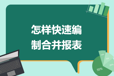 怎样快速编制合并报表 怎样快速编制合并报表