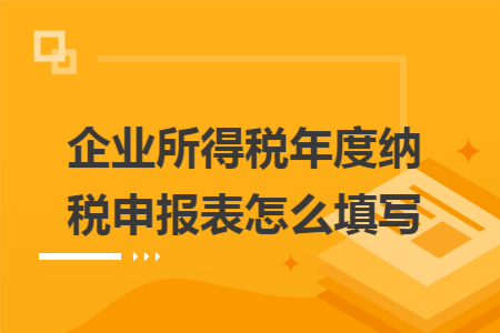 企业所得税年度纳税申报表怎么填写 企业所得税年度纳税申报表怎么填写