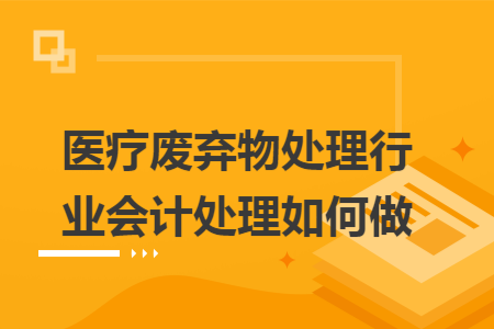医疗废弃物处理行业会计处理如何做 医疗废弃物处理行业会计处理如何做