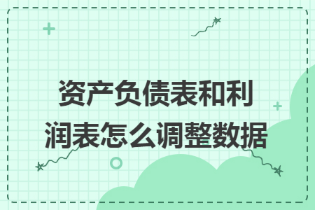 资产负债表和利润表怎么调整数据 资产负债表和利润表怎么调整数据