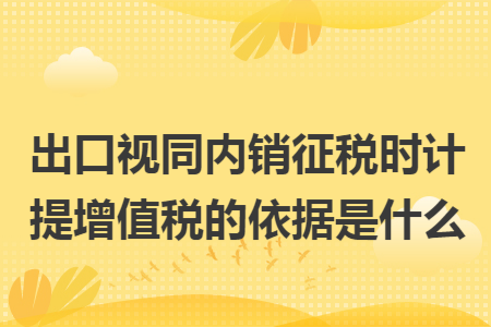 出口视同内销征税时计提增值税的依据是什么