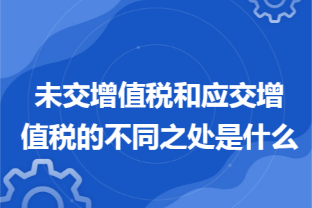 未交增值税和应交增值税的不同之处是什么 未交增值税和应交增值税的不同之处是什么