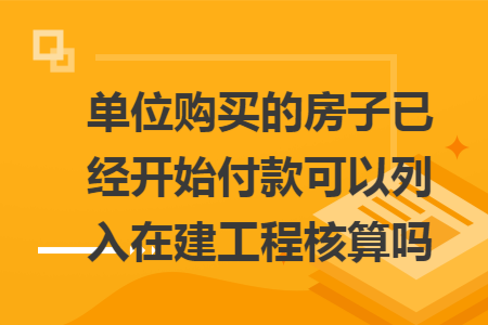 单位购买的房子已经开始付款可以列入在建工程核算吗