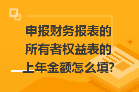 申报财务报表的所有者权益表的上年金额怎么填? 申报财务报表的所有者权益表的上年金额怎么填?