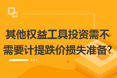 其他权益工具投资需不需要计提跌价损失准备? 其他权益工具投资需不需要计提跌价损失准备?