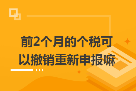 前2个月的个税可以撤销重新申报嘛 前2个月的个税可以撤销重新申报嘛