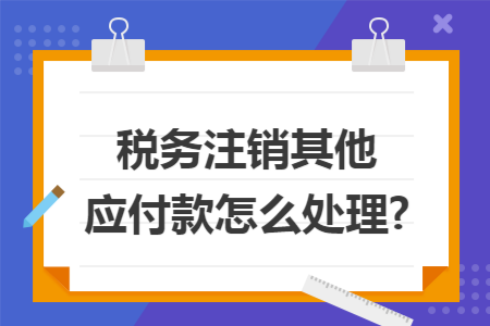 税务注销其他应付款怎么处理? 税务注销其他应付款怎么处理?