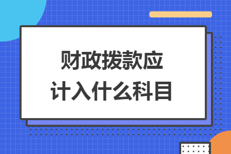 财政拨款应计入什么科目 财政拨款应计入什么科目