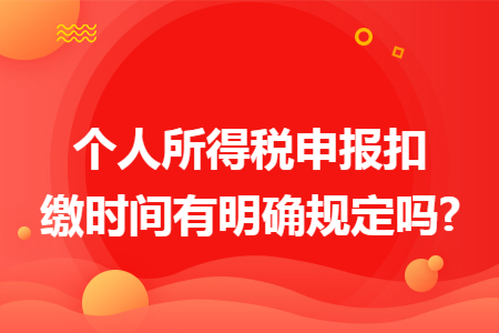 个人所得税申报扣缴时间有明确规定吗? 个人所得税申报扣缴时间有明确规定吗?
