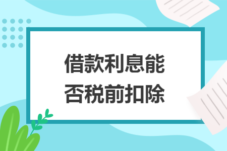 借款利息能否税前扣除 借款利息能否税前扣除