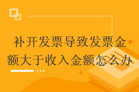 补开发票导致发票金额大于收入金额怎么办