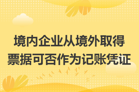 境内企业从境外取得票据可否作为记账凭证 境内企业从境外取得票据可否作为记账凭证