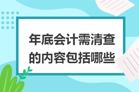 年底会计需清查的内容包括哪些