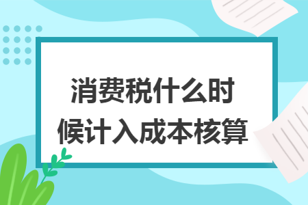 消费税什么时候计入成本核算