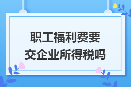 职工福利费要交企业所得税吗