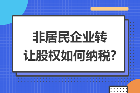 非居民企业转让股权如何纳税? 非居民企业转让股权如何纳税?