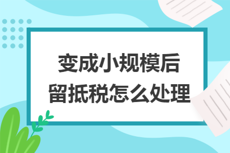 变成小规模后留抵税怎么处理