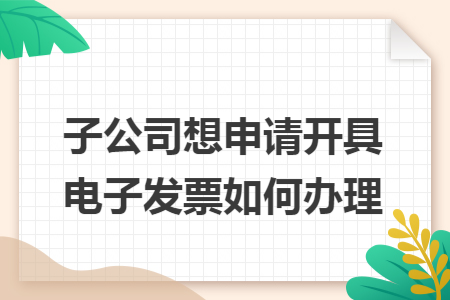 子公司想申请开具电子发票如何办理 子公司想申请开具电子发票如何办理