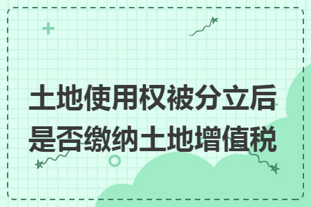 土地使用权被分立后是否缴纳土地增值税
