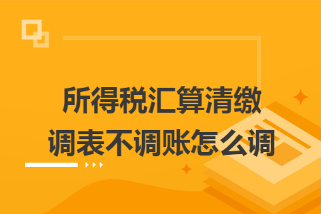 所得税汇算清缴调表不调账怎么调 所得税汇算清缴调表不调账怎么调