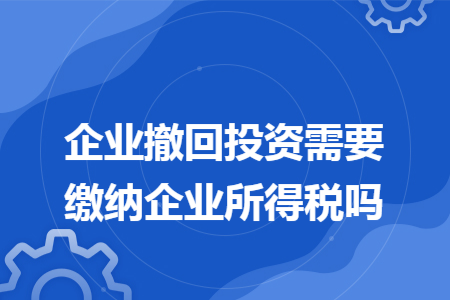 企业撤回投资需要缴纳企业所得税吗