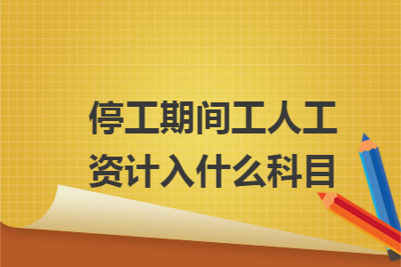 停工期间工人工资计入什么科目