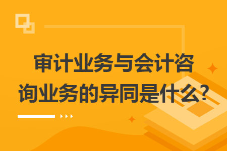 审计业务与会计咨询业务的异同是什么? 审计业务与会计咨询业务的异同是什么?