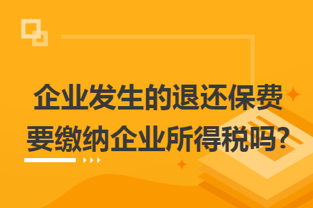 企业发生的退还保费要缴纳企业所得税吗? 企业发生的退还保费要缴纳企业所得税吗?