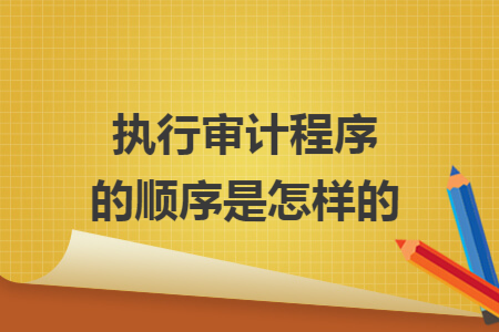 执行审计程序的顺序是怎样的 执行审计程序的顺序是怎样的