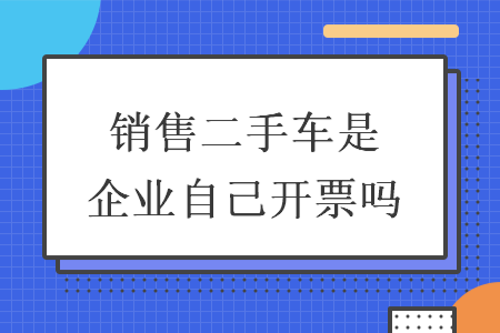 销售二手车是企业自己开票吗