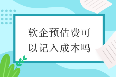 软企预估费可以记入成本吗