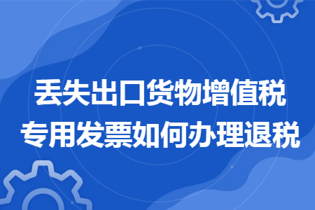 丢失出口货物增值税专用发票如何办理退税