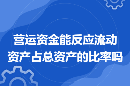 营运资金能反应流动资产占总资产的比率吗 营运资金能反应流动资产占总资产的比率吗